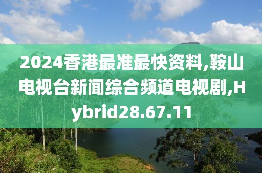 2024香港最准最快资料,鞍山电视台新闻综合频道电视剧,Hybrid28.67.11