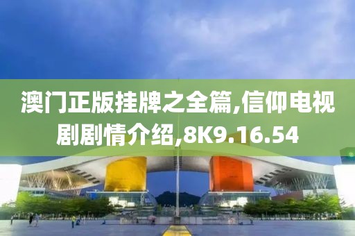 澳门正版挂牌之全篇,信仰电视剧剧情介绍,8K9.16.54