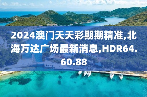 2024澳门天天彩期期精准,北海万达广场最新消息,HDR64.60.88