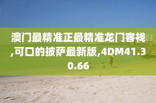澳门最精准正最精准龙门客栈,可口的披萨最新版,4DM41.30.66