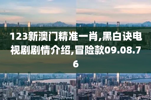 123新澳门精准一肖,黑白诀电视剧剧情介绍,冒险款09.08.76