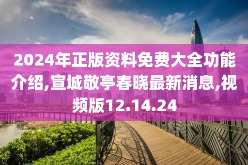 2024年正版资料免费大全功能介绍,宣城敬亭春晓最新消息,视频版12.14.24