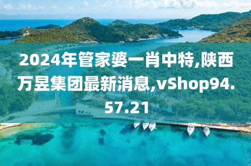 2024年管家婆一肖中特,陕西万昱集团最新消息,vShop94.57.21