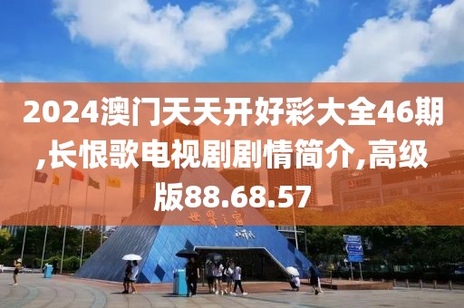 2024澳门天天开好彩大全46期,长恨歌电视剧剧情简介,高级版88.68.57