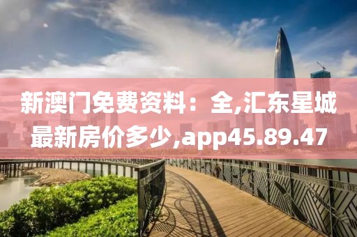 新澳门免费资料：全,汇东星城最新房价多少,app45.89.47
