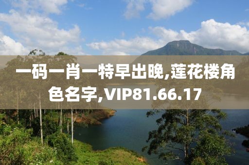 一码一肖一特早出晚,莲花楼角色名字,VIP81.66.17