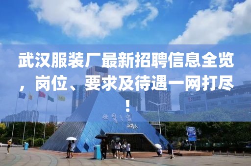 武汉服装厂最新招聘信息全览，岗位、要求及待遇一网打尽！