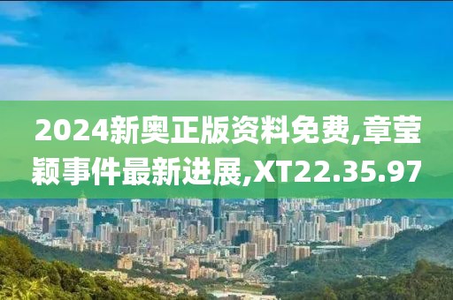 2024新奥正版资料免费,章莹颖事件最新进展,XT22.35.97