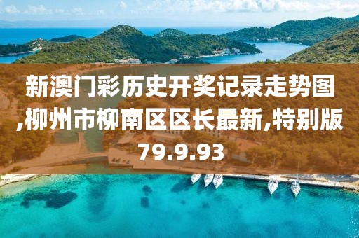新澳门彩历史开奖记录走势图,柳州市柳南区区长最新,特别版79.9.93