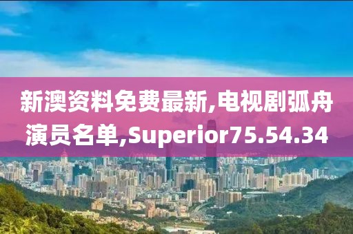 新澳资料免费最新,电视剧弧舟演员名单,Superior75.54.34