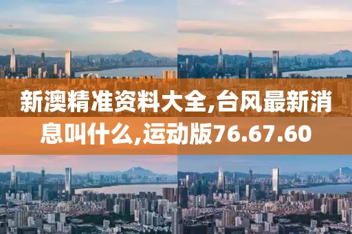 新澳精准资料大全,台风最新消息叫什么,运动版76.67.60