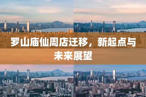 罗山庙仙周店迁移，新起点与未来展望