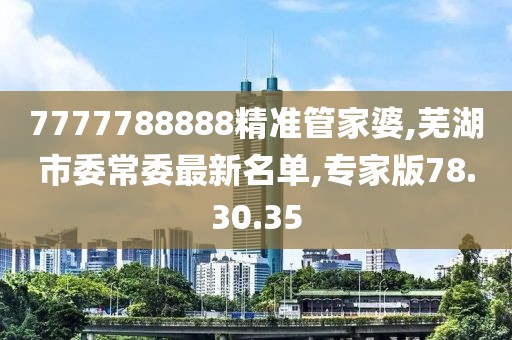 7777788888精准管家婆,芜湖市委常委最新名单,专家版78.30.35