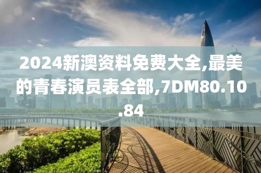 2024新澳资料免费大全,最美的青春演员表全部,7DM80.10.84