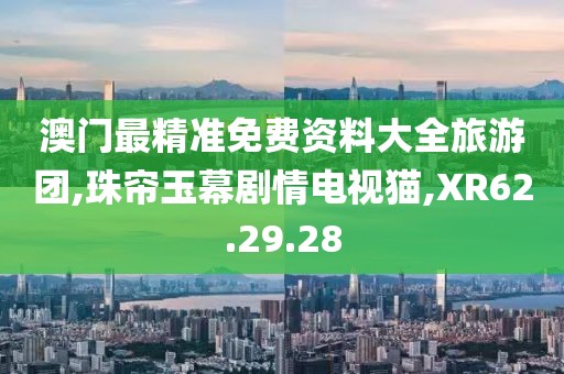 澳门最精准免费资料大全旅游团,珠帘玉幕剧情电视猫,XR62.29.28