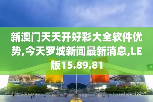 新澳门天天开好彩大全软件优势,今天罗城新闻最新消息,LE版15.89.81