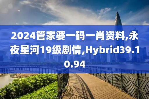2024管家婆一码一肖资料,永夜星河19级剧情,Hybrid39.10.94