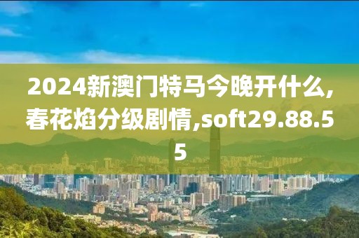 2024新澳门特马今晚开什么,春花焰分级剧情,soft29.88.55