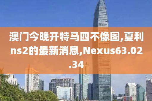 澳门今晚开特马四不像图,夏利ns2的最新消息,Nexus63.02.34