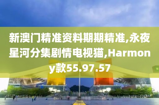 新澳门精准资料期期精准,永夜星河分集剧情电视猫,Harmony款55.97.57