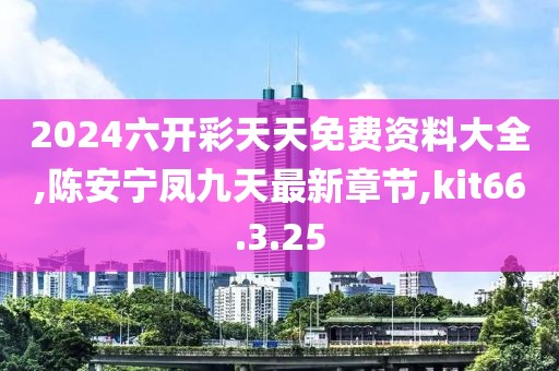2024六开彩天天免费资料大全,陈安宁凤九天最新章节,kit66.3.25