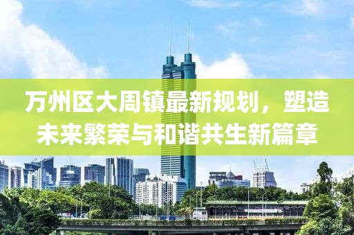 万州区大周镇最新规划，塑造未来繁荣与和谐共生新篇章