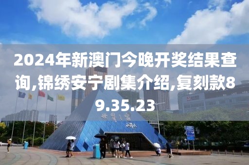 2024年新澳门今晚开奖结果查询,锦绣安宁剧集介绍,复刻款89.35.23