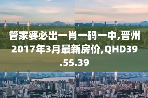管家婆必出一肖一码一中,晋州2017年3月最新房价,QHD39.55.39