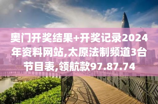 奥门开奖结果+开奖记录2024年资料网站,太原法制频道3台节目表,领航款97.87.74