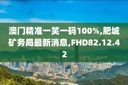 澳门精准一笑一码100%,肥城矿务局最新消息,FHD82.12.42
