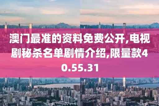 澳门最准的资料免费公开,电视剧秘杀名单剧情介绍,限量款40.55.31