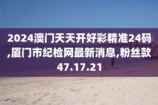 2024澳门天天开好彩精准24码,厦门市纪检网最新消息,粉丝款47.17.21