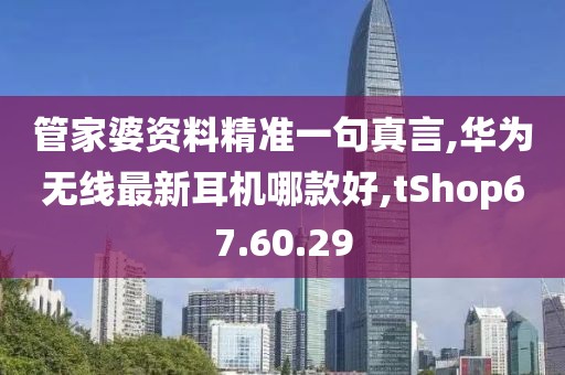 管家婆资料精准一句真言,华为无线最新耳机哪款好,tShop67.60.29
