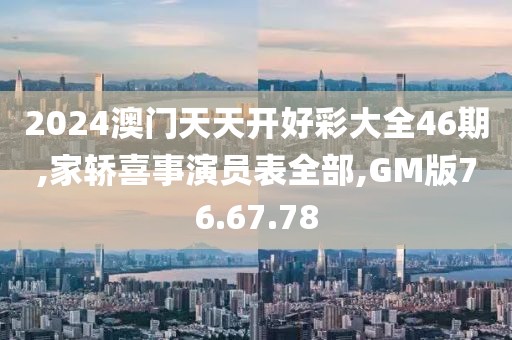 2024澳门天天开好彩大全46期,家轿喜事演员表全部,GM版76.67.78