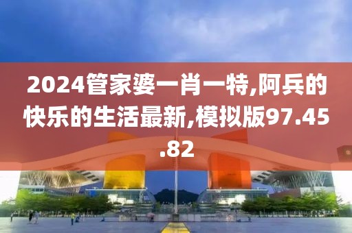2024管家婆一肖一特,阿兵的快乐的生活最新,模拟版97.45.82