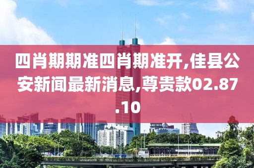 四肖期期准四肖期准开,佳县公安新闻最新消息,尊贵款02.87.10