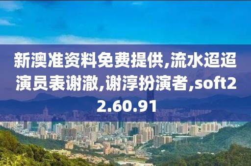 新澳准资料免费提供,流水迢迢演员表谢澈,谢淳扮演者,soft22.60.91