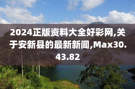 2024正版资料大全好彩网,关于安新县的最新新闻,Max30.43.82