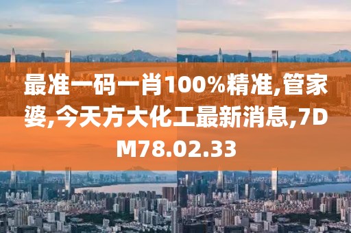 最准一码一肖100%精准,管家婆,今天方大化工最新消息,7DM78.02.33