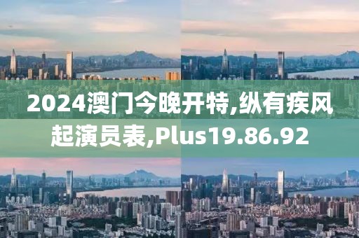 2024澳门今晚开特,纵有疾风起演员表,Plus19.86.92