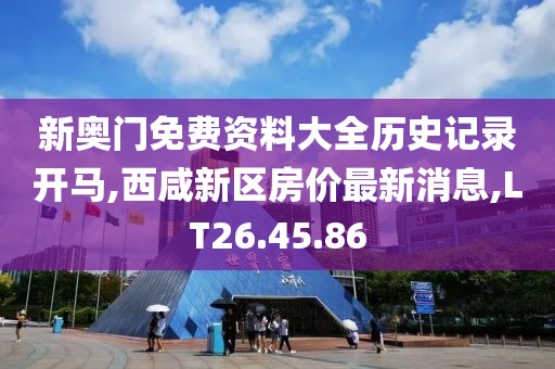 新奥门免费资料大全历史记录开马,西咸新区房价最新消息,LT26.45.86
