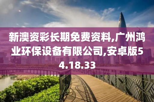 新澳资彩长期免费资料,广州鸿业环保设备有限公司,安卓版54.18.33
