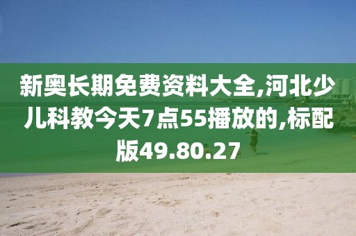 新奥长期免费资料大全,河北少儿科教今天7点55播放的,标配版49.80.27