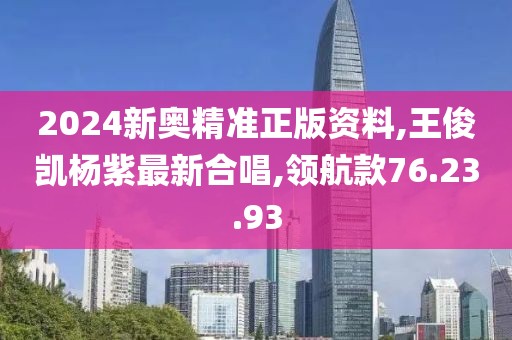 2024新奥精准正版资料,王俊凯杨紫最新合唱,领航款76.23.93