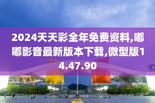 2024天天彩全年免费资料,嘟嘟影音最新版本下载,微型版14.47.90