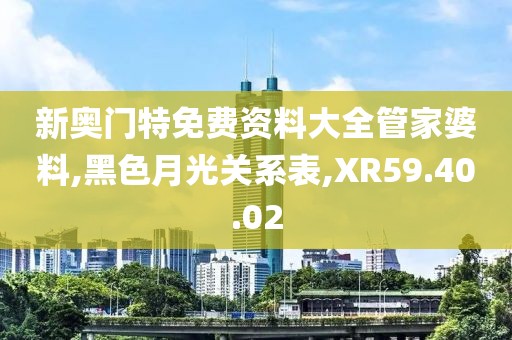 新奥门特免费资料大全管家婆料,黑色月光关系表,XR59.40.02
