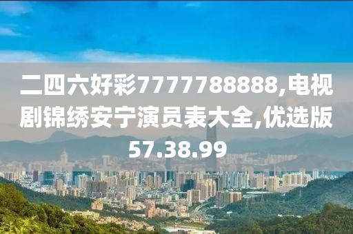 二四六好彩7777788888,电视剧锦绣安宁演员表大全,优选版57.38.99