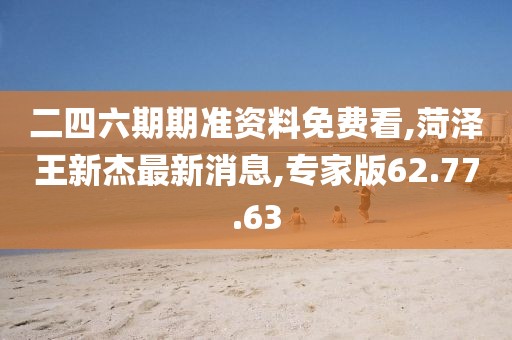 二四六期期准资料免费看,菏泽王新杰最新消息,专家版62.77.63