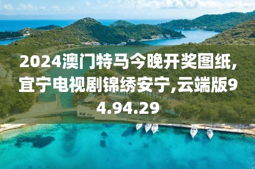 2024澳门特马今晚开奖图纸,宜宁电视剧锦绣安宁,云端版94.94.29
