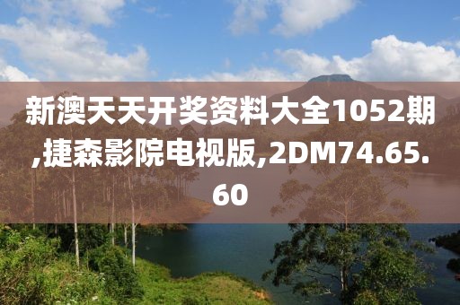 新澳天天开奖资料大全1052期,捷森影院电视版,2DM74.65.60